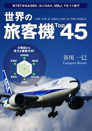 世界の旅客機Top45 ～ ≪航続距離≫≪機能美≫≪普及台数≫≪経済性≫≪革新性≫≪影響度≫、6項目のレーダーチャートで徹底分析！【電子書籍】[ 谷川 一巳 ]