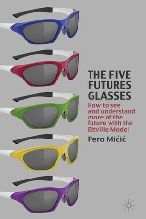 The Five Futures Glasses How to See and Understand More of the Future with the Eltville Model【電子書籍】[ P. Micic ]