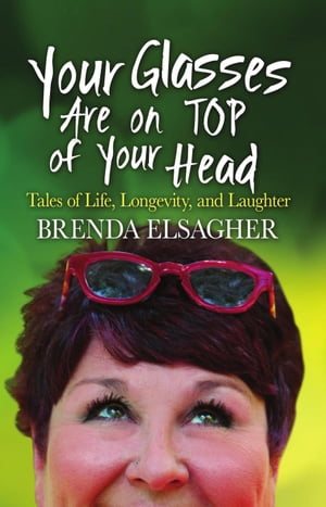 Your Glasses Are on Top of Your Head: Tales of Life, Longevity, and Laughter【電子書籍】[ Brenda Elsagher ]