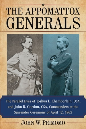 The Appomattox Generals The Parallel Lives of Joshua L. Chamberlain, USA, and John B. Gordon, CSA, Commanders at the Surrender Ceremony of April 12, 1865