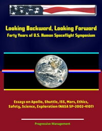 Looking Backward, Looking Forward: Forty Years of U.S. Human Spaceflight Symposium - Essays on Apollo, Shuttle, ISS, Mars, Ethics, Safety, Science, Exploration (NASA SP-2002-4107)【電子書籍】[ Progressive Management ]