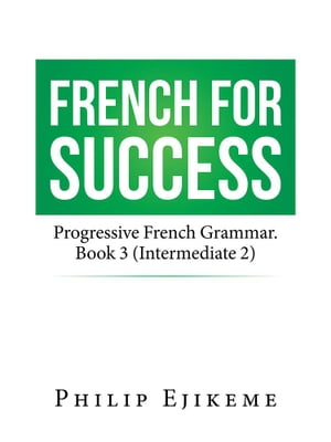French for Success Progressive French Grammar. Book 3 (Intermediate 2)【電子書籍】 Philip Ejikeme
