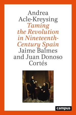 Taming the Revolution in Nineteenth-Century Spain Jaime Balmes and Juan Donoso Cort s【電子書籍】 Andrea Acle-Kreysing
