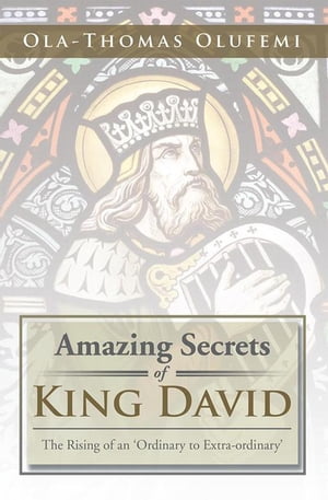 Amazing Secrets of King David The Rising of an ‘Ordinary to Extra-Ordinary’【電子書籍】 Ola-Thomas Olufemi