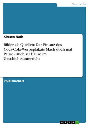 Bilder als Quellen: Der Einsatz des Coca-Cola-Werbeplakats Mach doch mal Pause - auch zu Hause im Geschichtsunterricht auch zu Hause im Geschichtsunterricht【電子書籍】[ Kirsten Nath ]