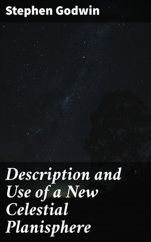 Description and Use of a New Celestial Planisphere【電子書籍】 Stephen Godwin