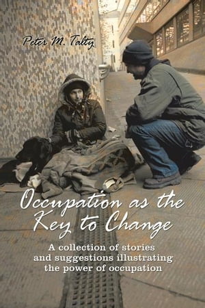 Occupation as the Key to Change A Collection of Stories and Suggestions Illustrating the Power of Occupation