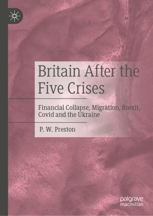 Britain After the Five Crises Financial Collapse, Migration, Brexit, Covid and the Ukraine【電子書籍】[ P. W. Preston ]