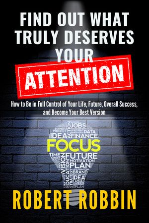 Find Out What Truly Deserves Your Attention How to Be in Full Control of Your Life, Future, Overall Success, and Become Your Best Version