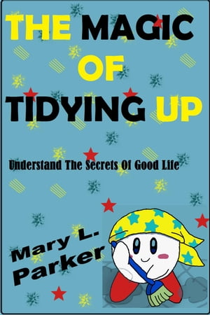 The Magic Of Tidying Up: Understand The Secrets Of Good Life【電子書籍】[ Mary L. Parker ]