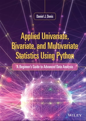 Applied Univariate, Bivariate, and Multivariate Statistics Using Python A Beginner 039 s Guide to Advanced Data Analysis【電子書籍】 Daniel J. Denis