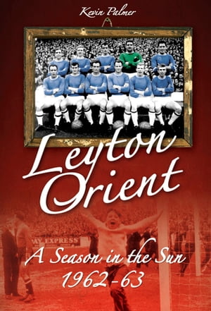 Leyton Orient: A Season in the Sun 1962-63【電子書籍】[ Kevin Palmer ]