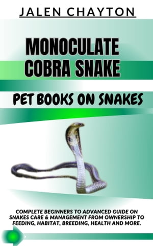 MONOCULATE COBRA SNAKE PET BOOKS ON SNAKES Complete Beginners To Advanced Guide On Snakes Care Management From Ownership To Feeding, Habitat, Breeding, Health And more.【電子書籍】 jalen chayton