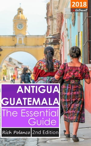 Antigua Guatemala: The Essential Guide 2018 Edition