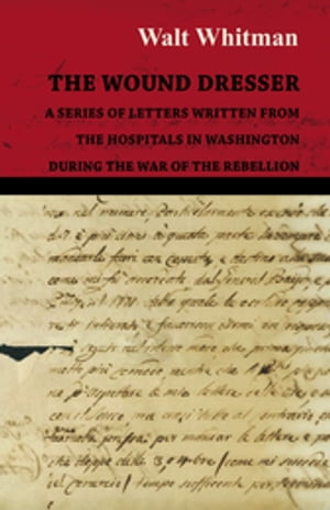 The Wound Dresser - A Series of Letters Written from the Hospitals in Washington During the War of the Rebellion【電子書籍】 Walt Whitman
