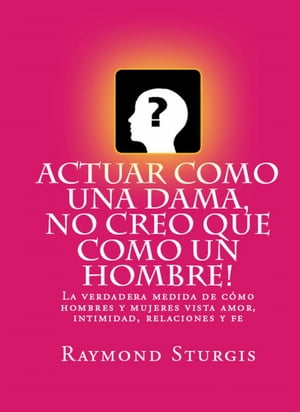 AcTuar Como Una Dama, No Creo Que Como Un Hombre!: La verdadera medida de cómo hombres y mujeres vista amor, intimidad, relaciones y fe