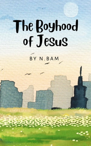 The Boyhood of Jesus: The Boyhood of Jesus By N. Bam