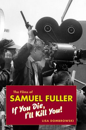 The Films of Samuel Fuller If You Die, I’ll Kill You【電子書籍】[ Lisa Dombrowski ]