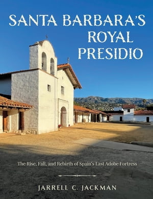 Santa Barbara 039 s Royal Presidio The Rise, Fall, and Rebirth of Spain 039 s Last Adobe Fortress【電子書籍】 Jarrell Jackman