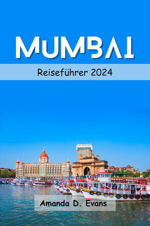 Mumbai-Reisef?hrer 2024 Top-Attraktionen, versteckte Sch?tze, Kultur, K?che und mehr: Ihr ultimativer Leitfaden zu Unternehmungen und Sehensw?rdigkeiten in Mumbai 2024