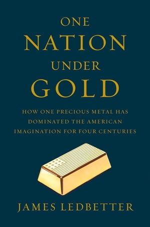 One Nation Under Gold: How One Precious Metal Has Dominated the American Imagination for Four Centuries【電子書籍】[ James Ledbetter ]