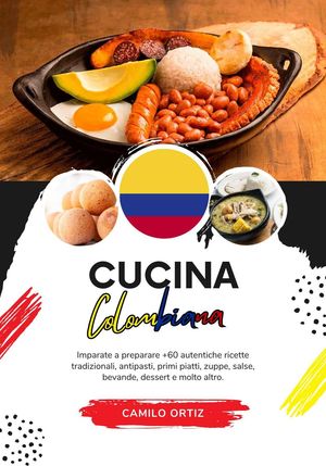 Cucina Colombiana: Imparate a Preparare +60 Autentiche Ricette Tradizionali, Antipasti, Primi Piatti, Zuppe, Salse, Bevande, Dessert e Molto Altro
