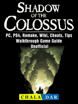 Shadow of The Colossus, PC, PS4, Remake, Wiki, Cheats, Tips, Walkthrough, Game Guide Unofficial【電子書籍】[ Chala Dar ]