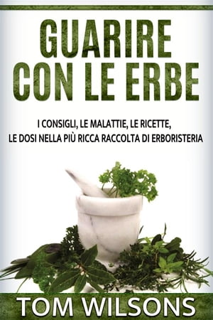 Guarire con le erbe - I consigli, le malattie, le ricette, le dosi nella pi? ricca raccolta di erboristeria