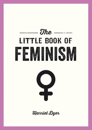 The Little Book of Feminism An Accessible Guide to Feminist History, Theory and Thought to Empower and Inspire