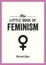 The Little Book of Feminism An Accessible Guide to Feminist History, Theory and Thought to Empower and Inspire