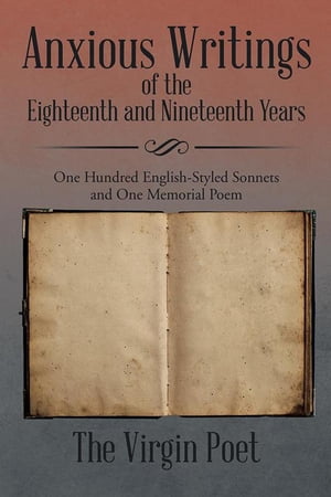 Anxious Writings of the Eighteenth and Nineteenth Years One Hundred English-Styled Sonnets and One Memorial Poem【電子書籍】 The Virgin Poet