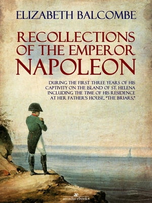 Recollections of the Emperor Napoleon, During the First Three Years of His Captivity on the Island of St. Helena