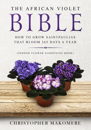 The African Violet Bible: How to Grow Saintpaulias That Bloom 365 Days a Year