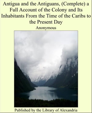Antigua and the Antiguans, (Complete) a Full Account of the Colony and Its Inhab...