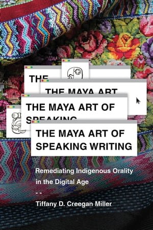 The Maya Art of Speaking Writing Remediating Indigenous Orality in the Digital Age【電子書籍】[ Tiffany D. Creegan Miller ]