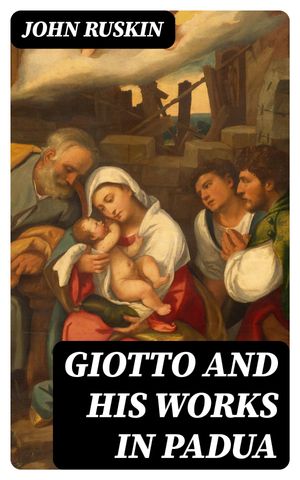 Giotto and his works in Padua An Explanatory Notice of the Series of Woodcuts Executed for the Arundel Society After the Frescoes in the Arena Chapel【電子書籍】 John Ruskin