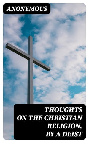 Thoughts on the Christian Religion, by a Deist To Which Are Added, a Few Ideas on Miraculous Conversion, and Religion in General, by a TheophilanthropistŻҽҡ[ Anonymous ]