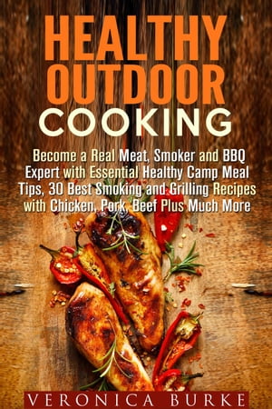 Healthy Outdoor Cooking: Become a Real Meat, Smoker and BBQ Expert with Essential Healthy Camp Meal Tips, 30 Best Smoking and Grilling Recipes with Chicken, Pork, Beef Plus Much More