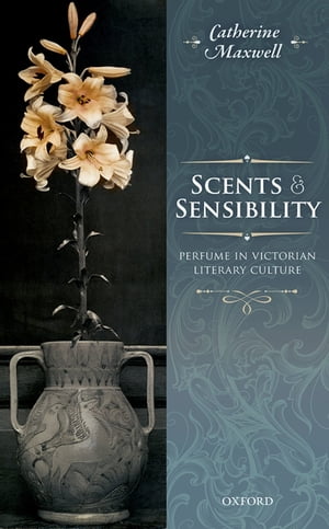 Scents and Sensibility Perfume in Victorian Literary Culture【電子書籍】[ Catherine Maxwell ]