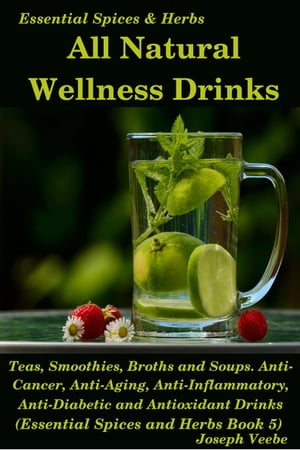 All Natural Wellness Drinks: Teas, Smoothies, Broths, and Soups. Anti-Cancer, Anti-Aging, Anti-Inflammatory, Anti-Viral, Anti-Diabetic and Anti-Oxidant Drinks