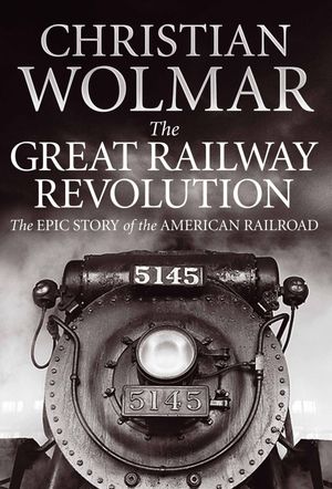 The Great Railway Revolution The Epic Story of the American Railroad