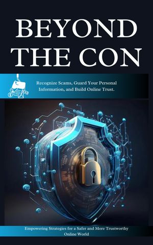 BEYOND THE CON Recognize Scams, Guard Your Personal Information, and Build Online Trust.【電子書籍】 Testimony Lawalson