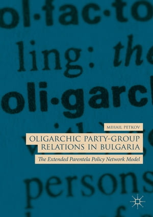 Oligarchic Party-Group Relations in Bulgaria The Extended Parentela Policy Network Model【電子書籍】 Mihail Petkov