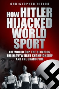 How Hitler Hijacked World Sport The World Cup, the Olympics, the Heavyweight Championship and the Grand Prix【電子書籍】[ Christopher Hilton ]