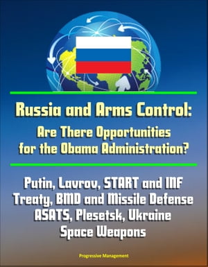 Russia and Arms Control: Are There Opportunities for the Obama Administration? Putin, Lavrov, START and INF Treaty, BMD and Missile Defense, ASATS, Plesetsk, Ukraine, Space Weapons