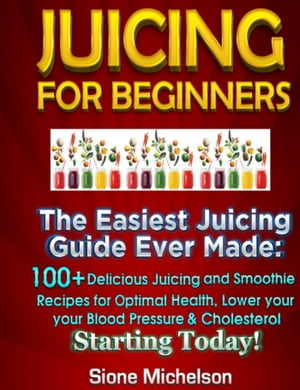 Juicing For Beginners: The Easiest Juicing Guide Ever Made, 100+ Delicious Juicing and Smoothie Recipes for Optimal Health, Lower your Blood Pressure & Cholesterol Starting Today!
