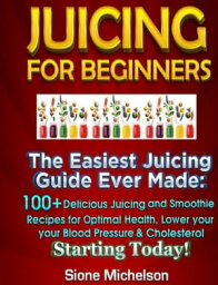 Juicing For Beginners: The Easiest Juicing Guide Ever Made, 100+ Delicious Juicing and Smoothie Recipes for Optimal Health, Lower your Blood Pressure & Cholesterol Starting Today!【電子書籍】[ Sione Michelson ]