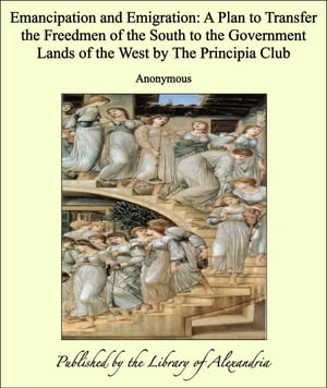 Emancipation and Emigration: A Plan to Transfer the Freedmen of the South to the Government Lands of the West by The Principia Club