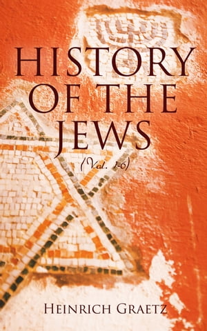History of the Jews (Vol. 1-6) From the Earliest Period to the Modern Times and Emancipation in Central Europe