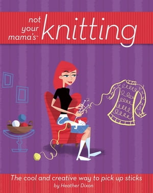 Not Your Mama 039 s Knitting The Cool and Creative Way to Pick Up Sticks【電子書籍】 Heather Dixon